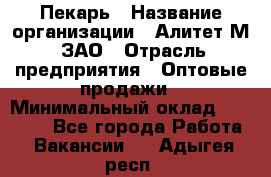 Пекарь › Название организации ­ Алитет-М, ЗАО › Отрасль предприятия ­ Оптовые продажи › Минимальный оклад ­ 35 000 - Все города Работа » Вакансии   . Адыгея респ.